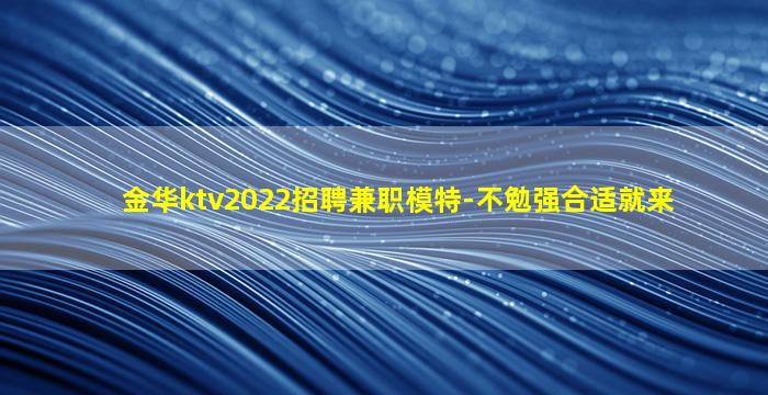 金华ktv2022招聘兼职模特-不勉强合适就来
